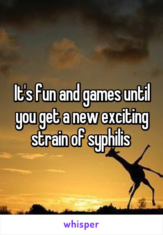 It's fun and games until you get a new exciting strain of syphilis 