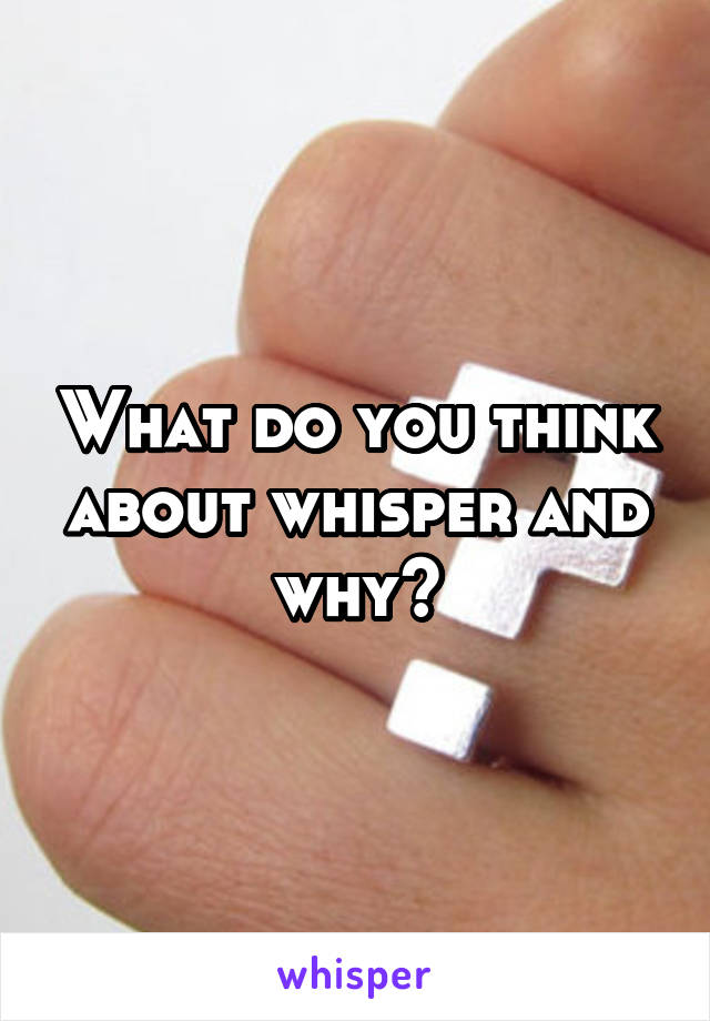What do you think about whisper and why?