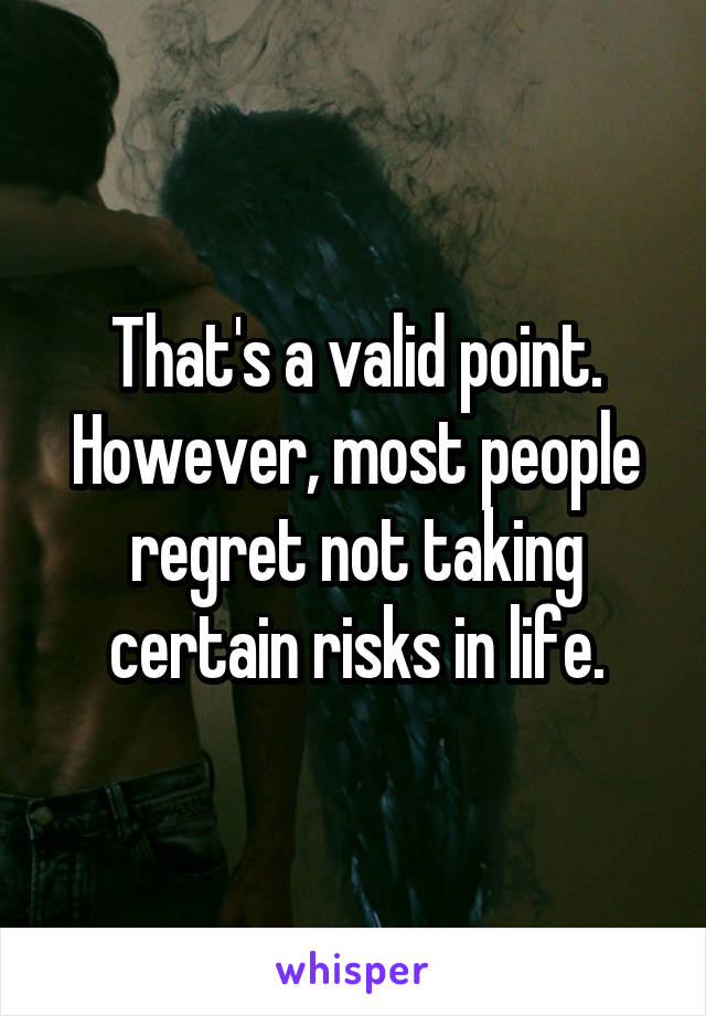 That's a valid point. However, most people regret not taking certain risks in life.