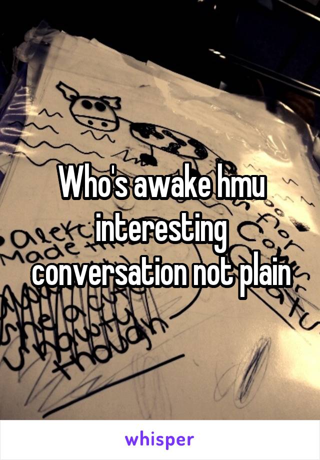 Who's awake hmu interesting conversation not plain