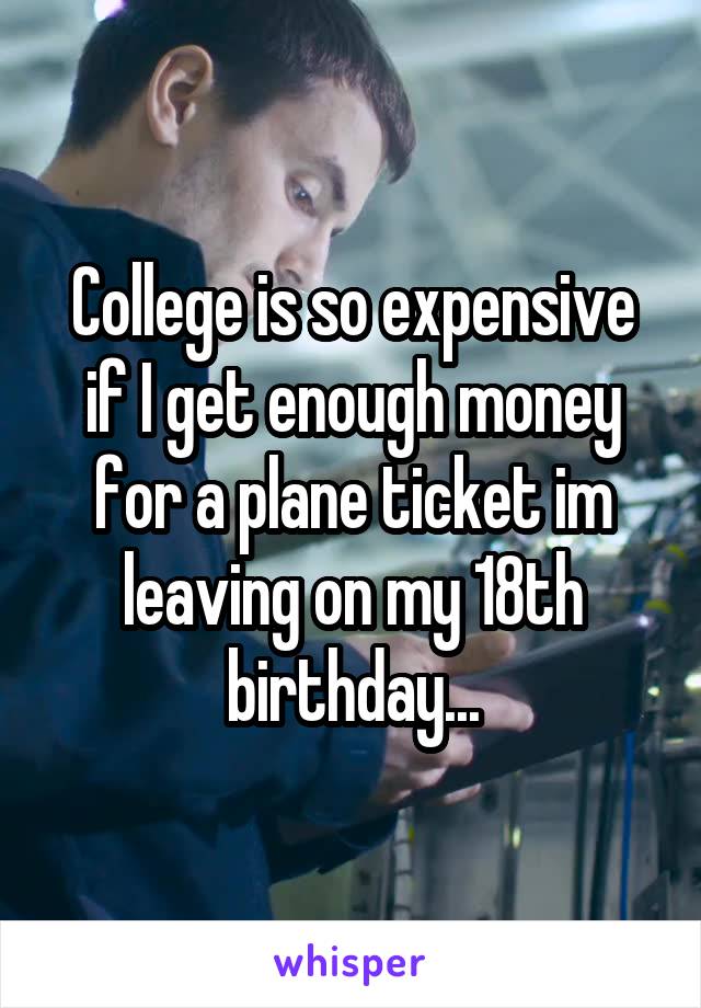 College is so expensive if I get enough money for a plane ticket im leaving on my 18th birthday...