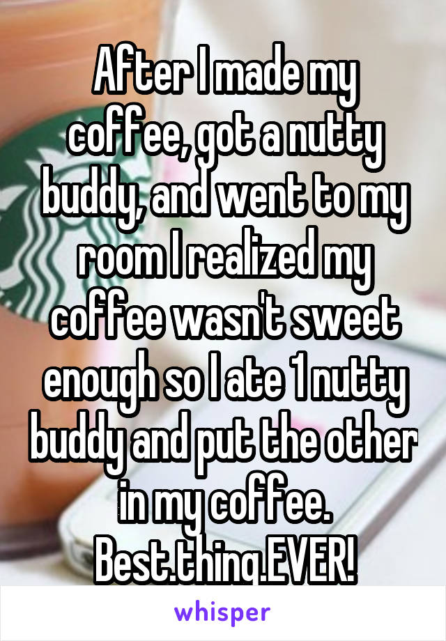 After I made my coffee, got a nutty buddy, and went to my room I realized my coffee wasn't sweet enough so I ate 1 nutty buddy and put the other in my coffee. Best.thing.EVER!