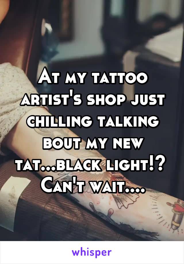 At my tattoo artist's shop just chilling talking bout my new tat...black light!😱 
Can't wait....