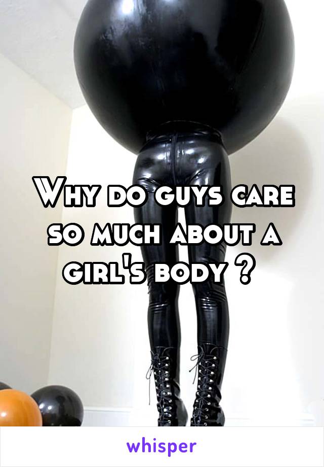 Why do guys care so much about a girl's body ? 