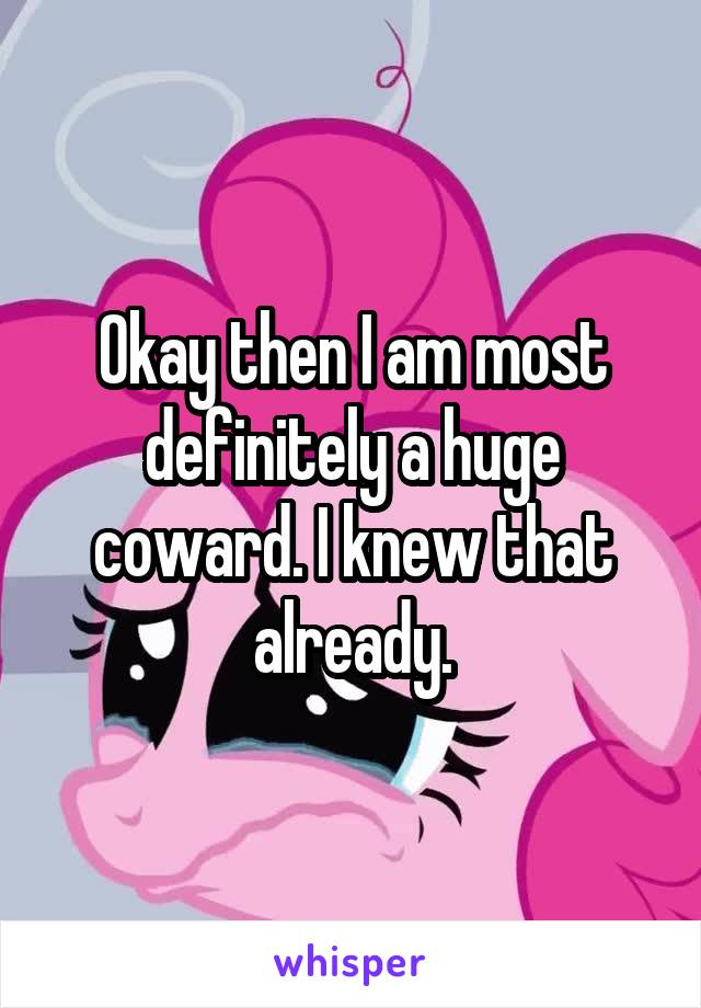 Okay then I am most definitely a huge coward. I knew that already.