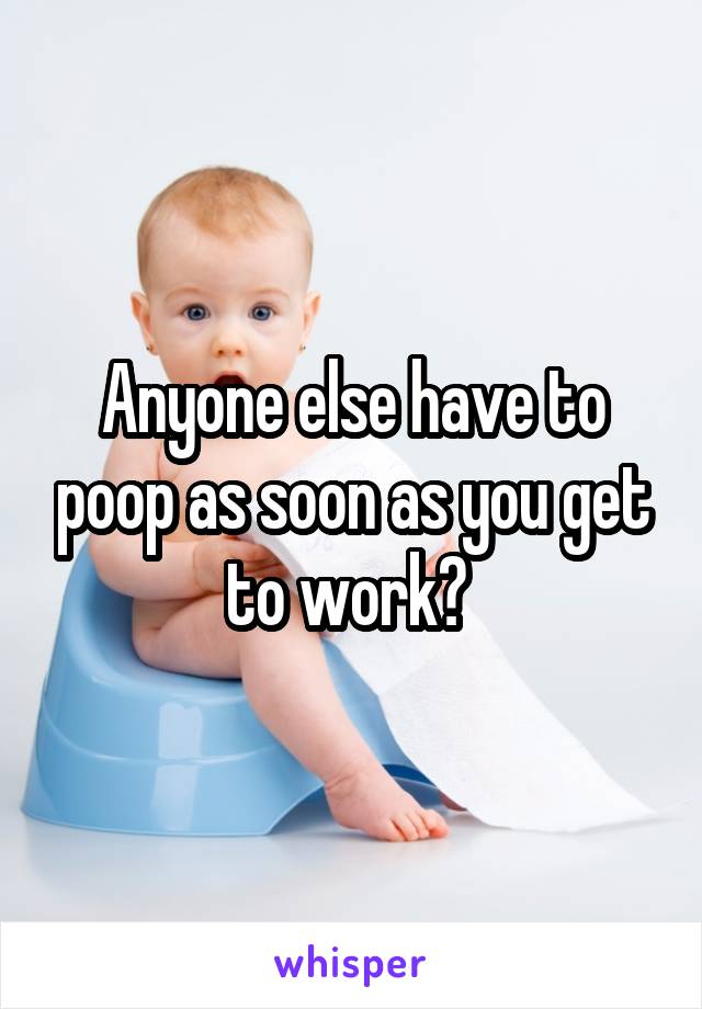 Anyone else have to poop as soon as you get to work? 