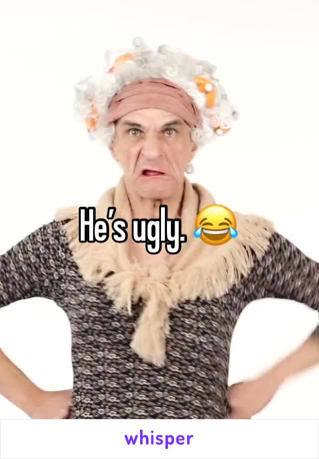 He’s ugly. 😂