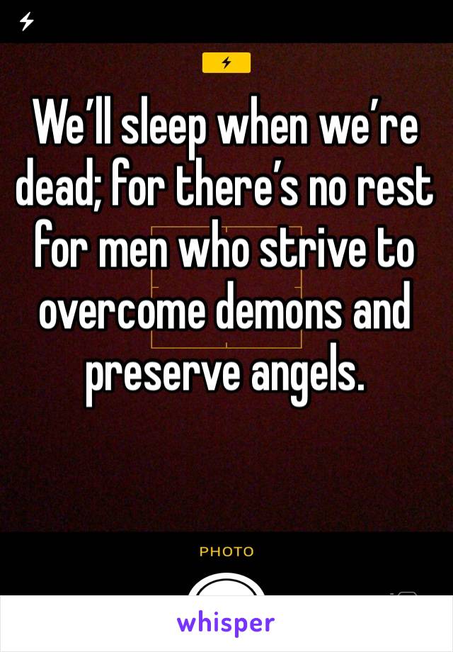 We’ll sleep when we’re dead; for there’s no rest for men who strive to overcome demons and preserve angels.
