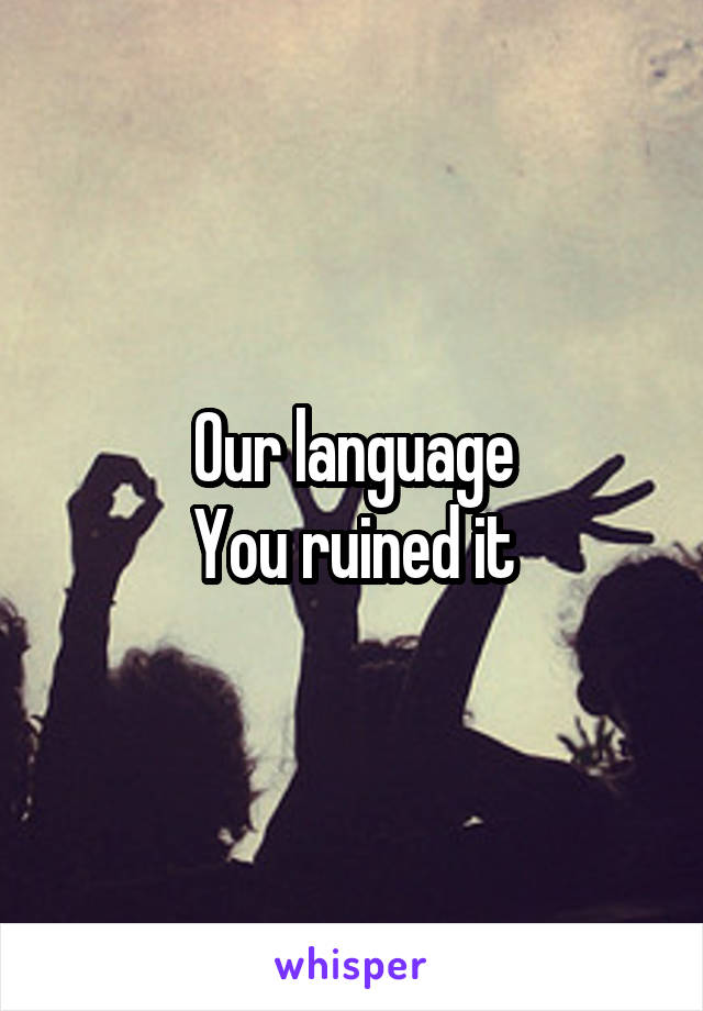 Our language
You ruined it