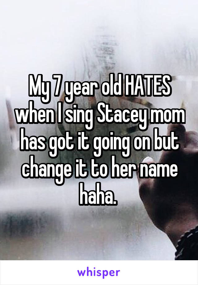 My 7 year old HATES when I sing Stacey mom has got it going on but change it to her name haha. 
