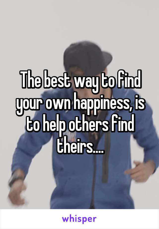 The best way to find your own happiness, is to help others find theirs....