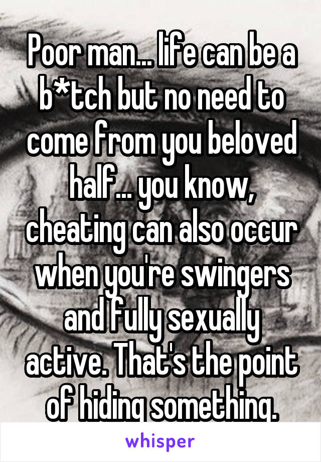 Poor man... life can be a b*tch but no need to come from you beloved half... you know, cheating can also occur when you're swingers and fully sexually active. That's the point of hiding something.