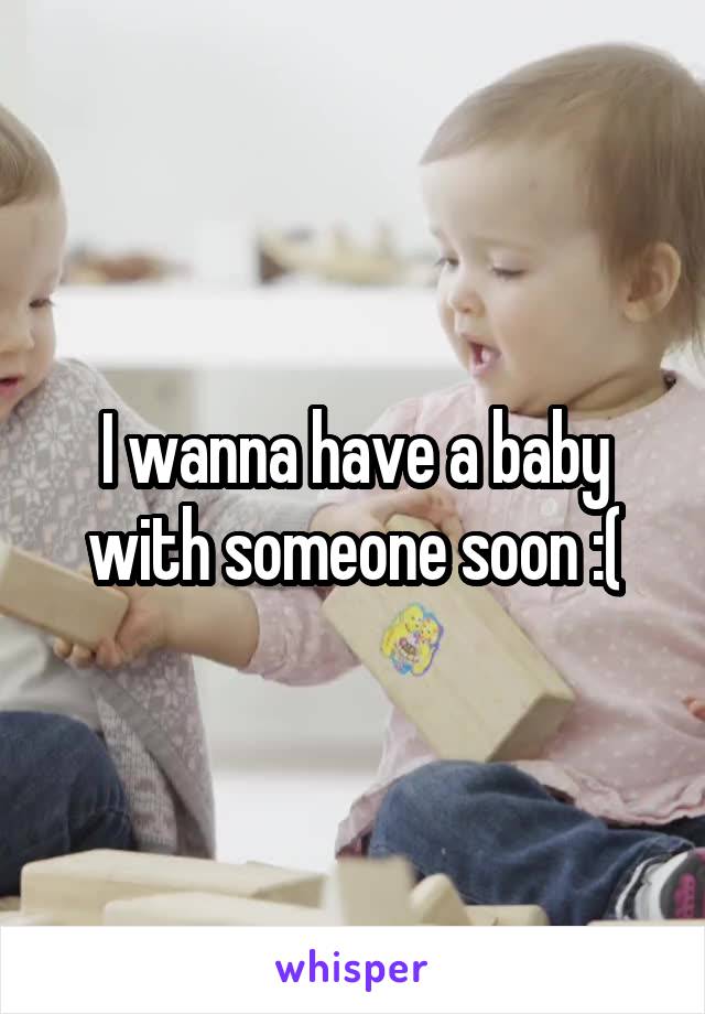 I wanna have a baby with someone soon :(