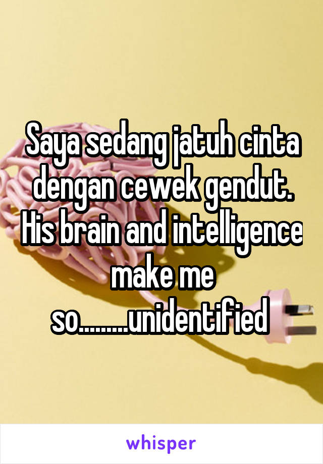 Saya sedang jatuh cinta dengan cewek gendut. His brain and intelligence make me so.........unidentified 