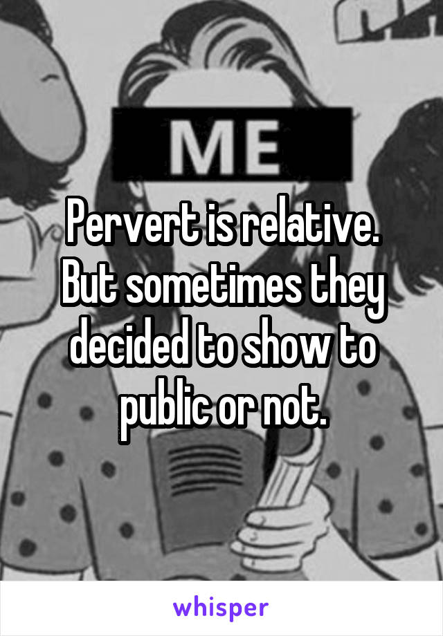 Pervert is relative.
But sometimes they decided to show to public or not.