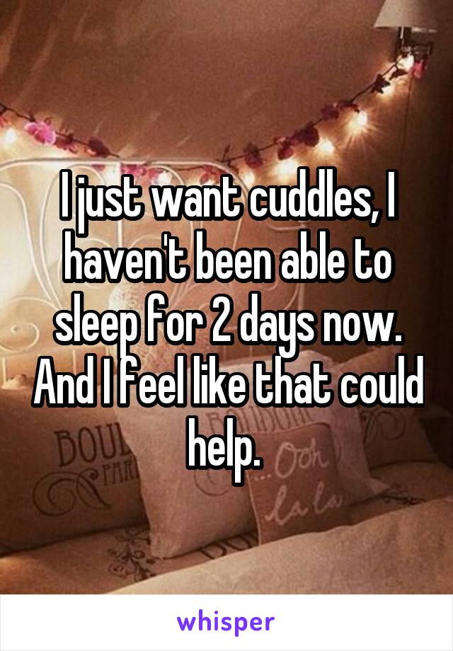 I just want cuddles, I haven't been able to sleep for 2 days now. And I feel like that could help. 