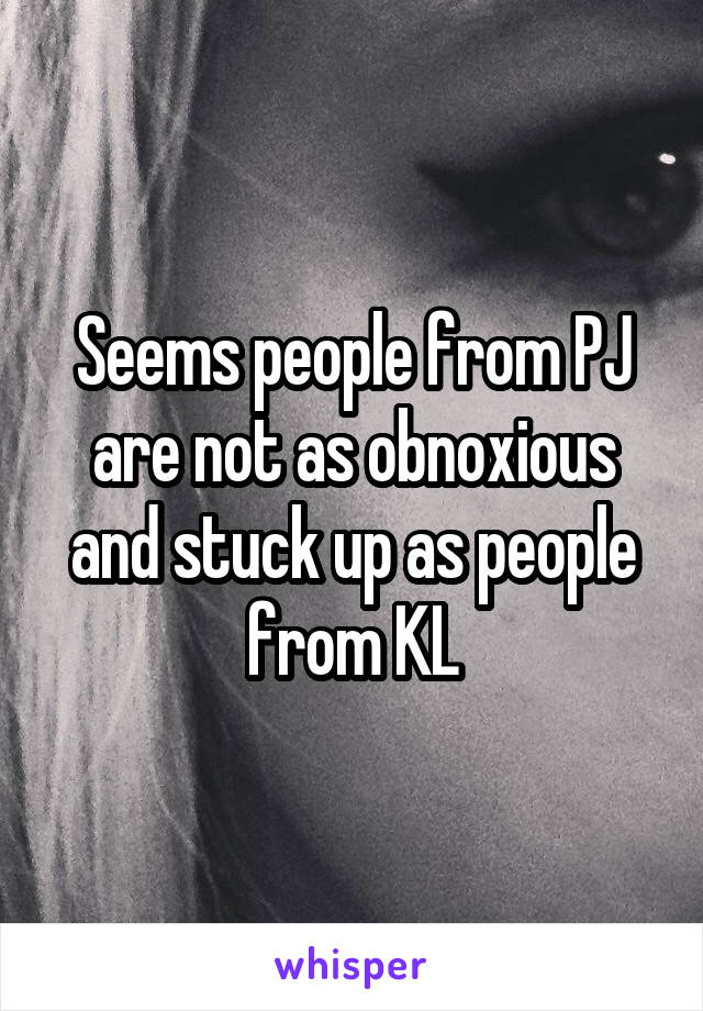 Seems people from PJ are not as obnoxious and stuck up as people from KL