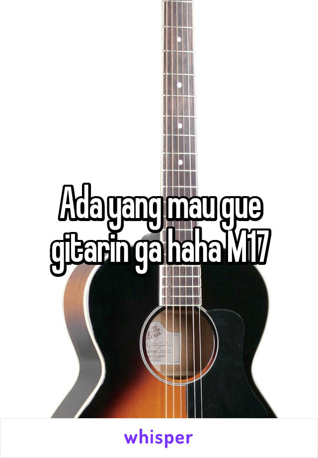Ada yang mau gue gitarin ga haha M17