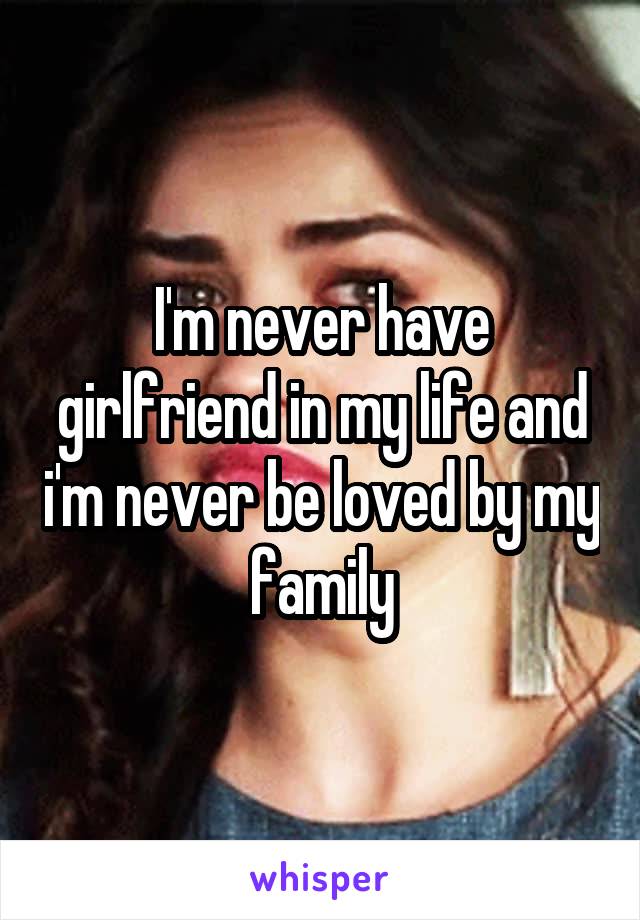 I'm never have girlfriend in my life and i'm never be loved by my family