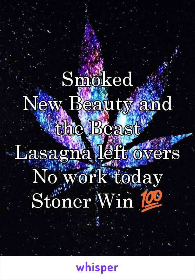 Smoked
New Beauty and the Beast
Lasagna left overs
No work today
Stoner Win 💯