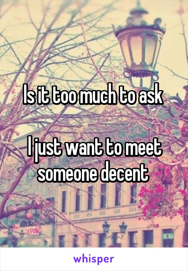 Is it too much to ask 

I just want to meet someone decent 