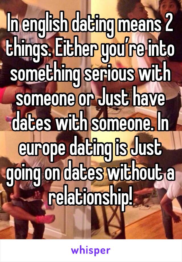 In english dating means 2 things. Either you’re into something serious with someone or Just have dates with someone. In europe dating is Just going on dates without a relationship! 