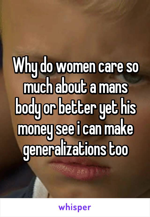 Why do women care so much about a mans body or better yet his money see i can make generalizations too