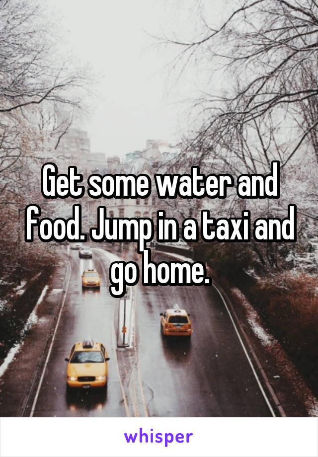 Get some water and food. Jump in a taxi and go home.