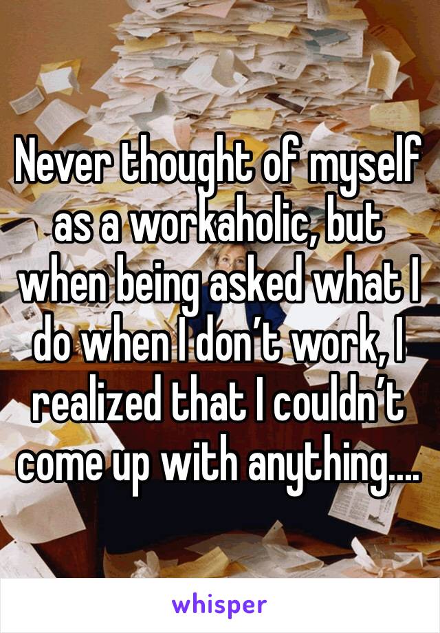 Never thought of myself as a workaholic, but when being asked what I do when I don’t work, I realized that I couldn’t come up with anything....