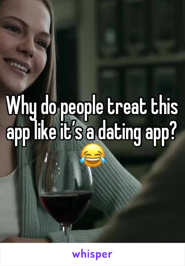 Why do people treat this app like it’s a dating app? 
😂