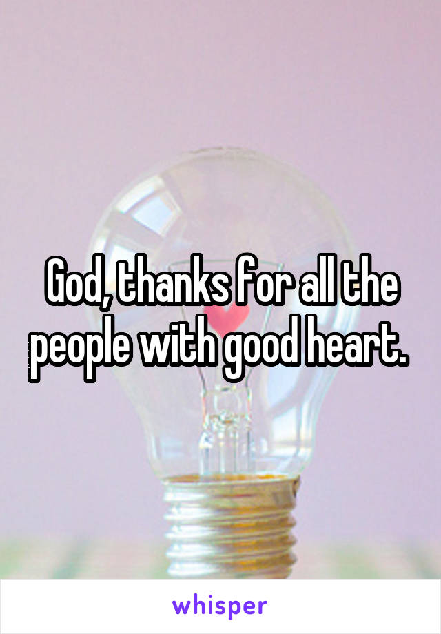 God, thanks for all the people with good heart. 