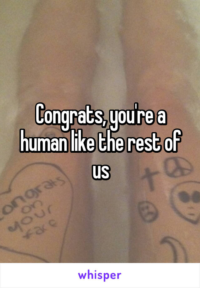 Congrats, you're a human like the rest of us