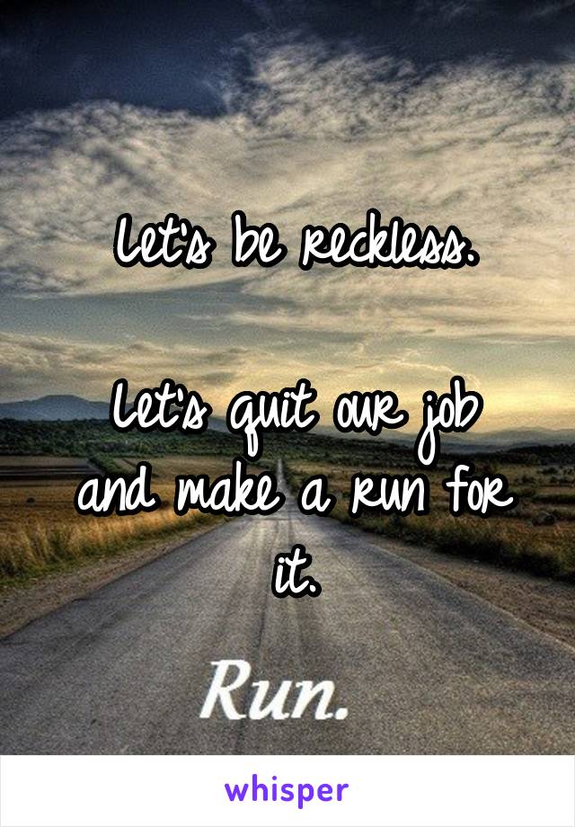 Let's be reckless.

Let's quit our job and make a run for it.