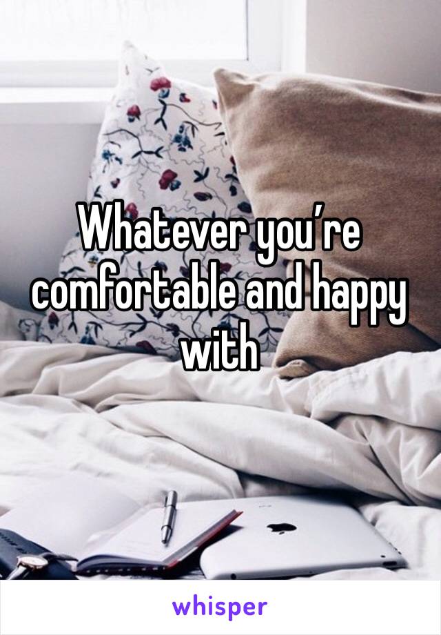 Whatever you’re comfortable and happy with