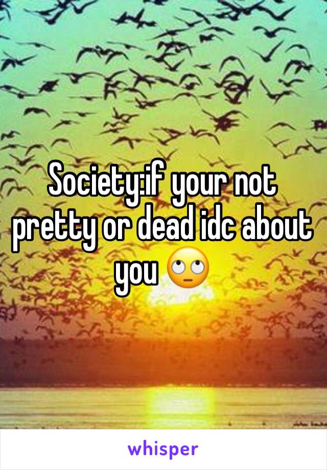 Society:if your not pretty or dead idc about you 🙄