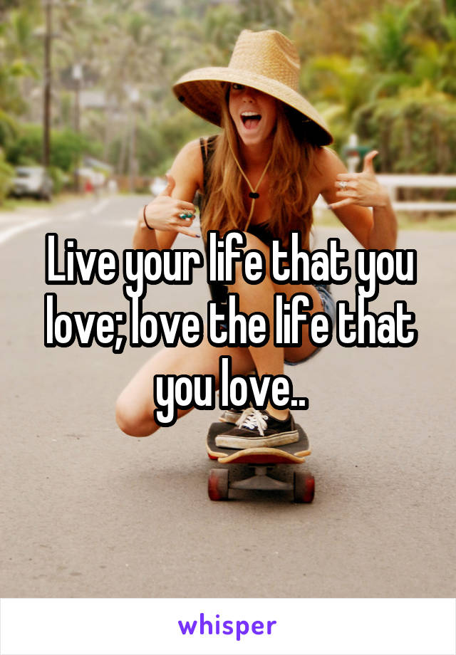 Live your life that you love; love the life that you love..