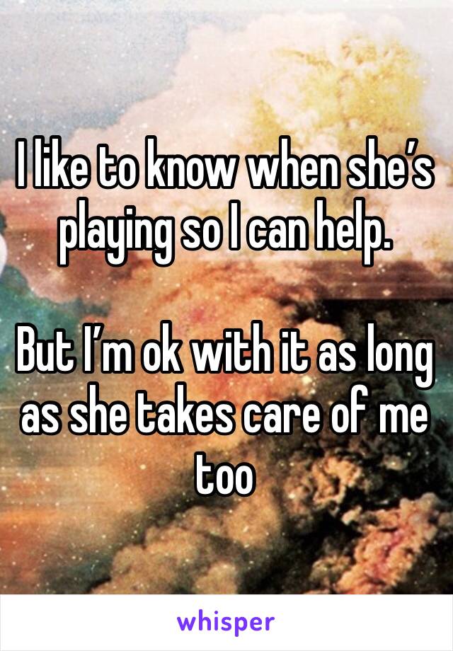 I like to know when she’s playing so I can help.

But I’m ok with it as long as she takes care of me too