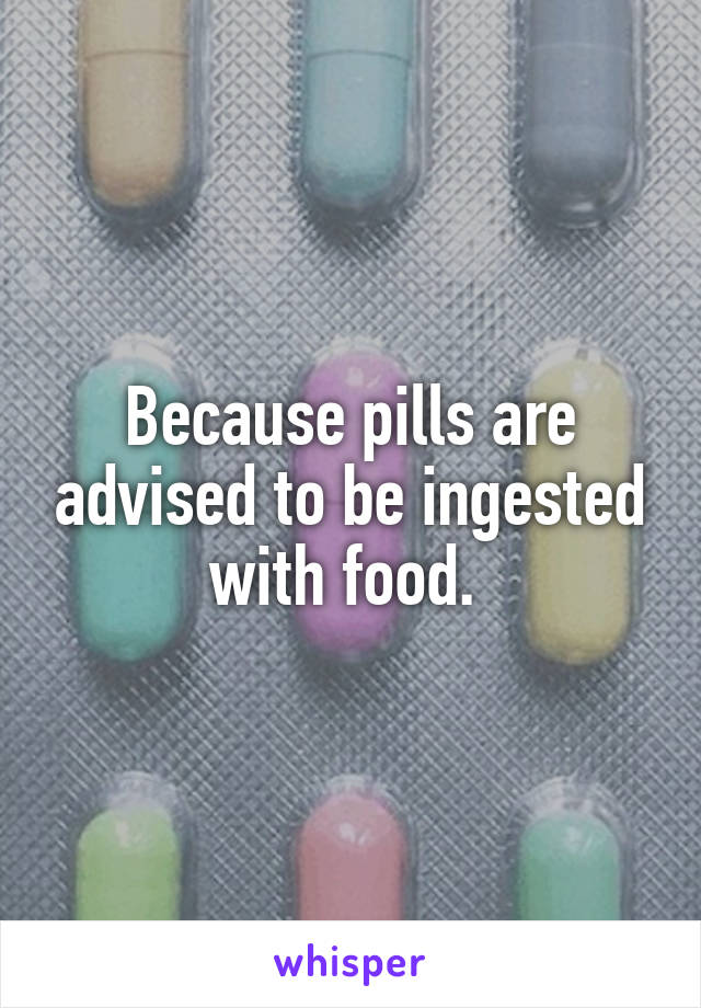 Because pills are advised to be ingested with food. 