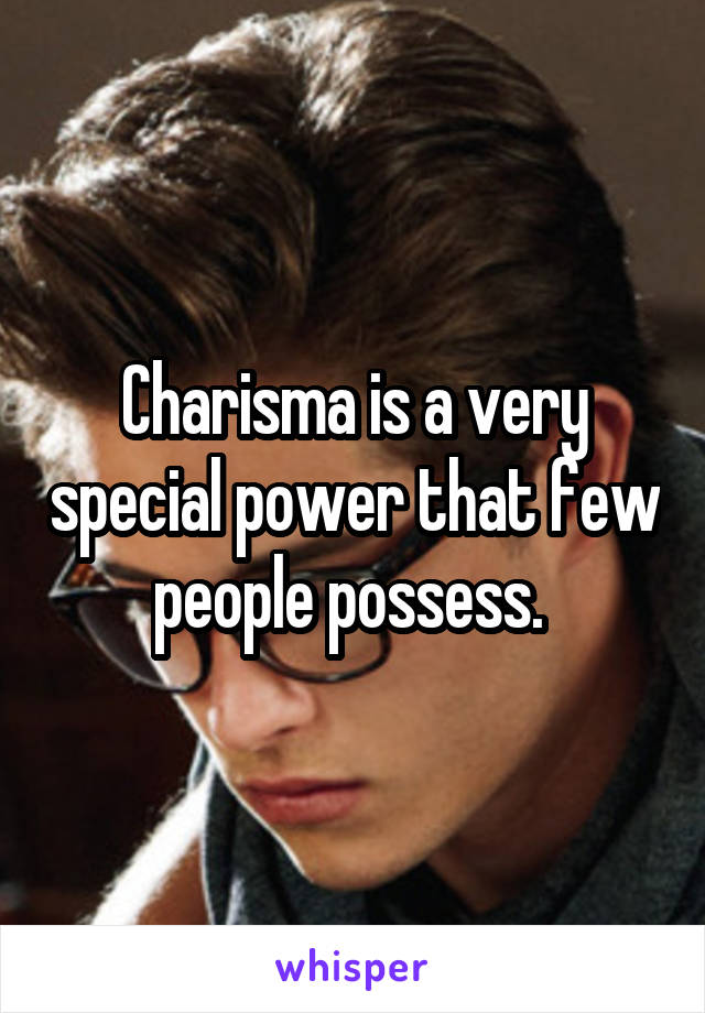 Charisma is a very special power that few people possess. 