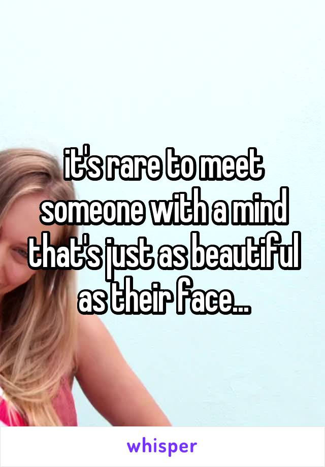 it's rare to meet someone with a mind that's just as beautiful as their face...
