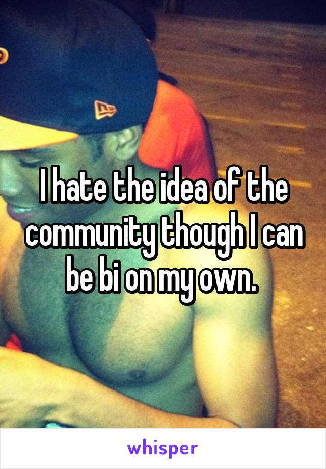 I hate the idea of the community though I can be bi on my own. 