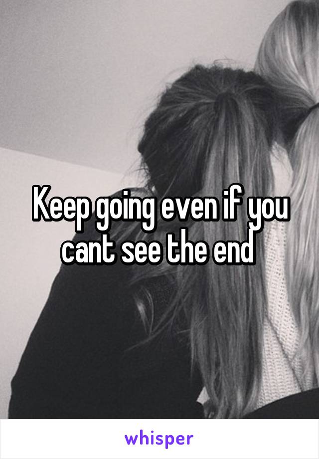 Keep going even if you cant see the end 