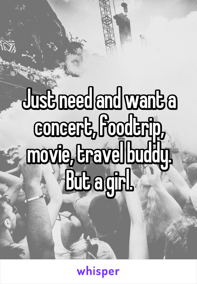 Just need and want a concert, foodtrip, movie, travel buddy.
But a girl.