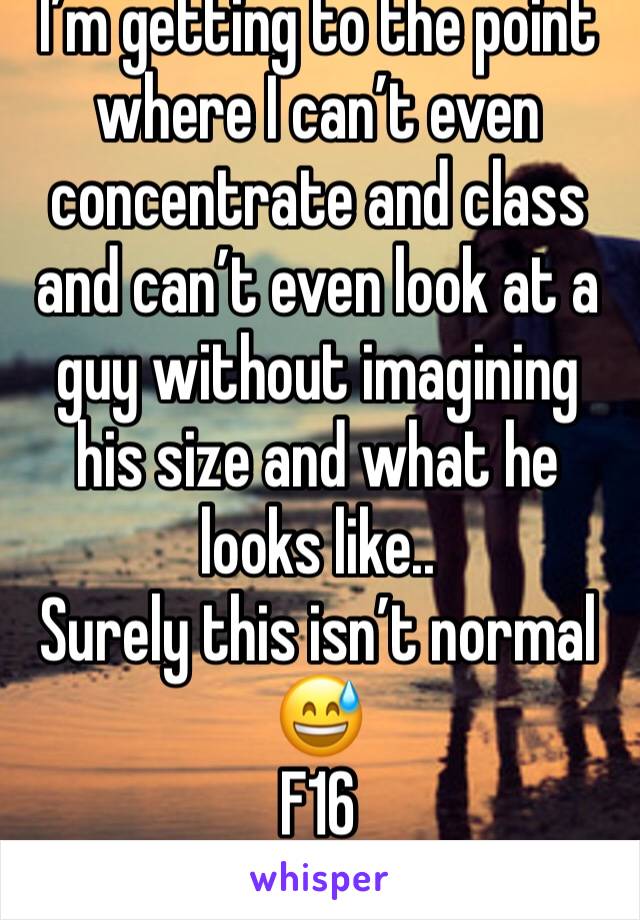 I’m getting to the point where I can’t even concentrate and class and can’t even look at a guy without imagining his size and what he looks like..
Surely this isn’t normal 😅
F16