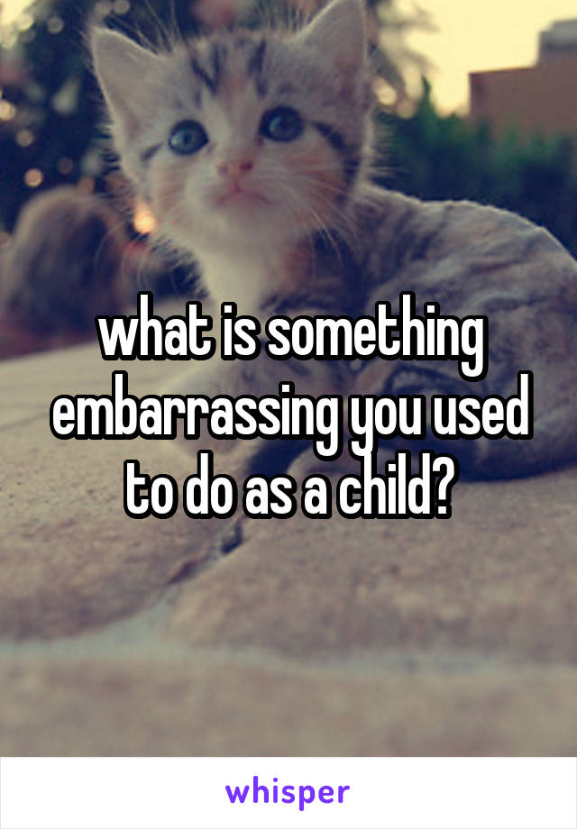 what is something embarrassing you used to do as a child?