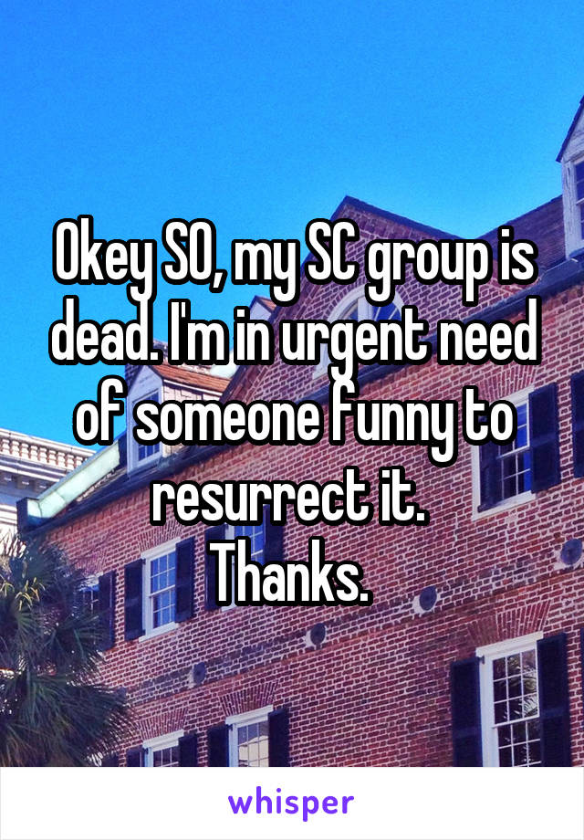Okey SO, my SC group is dead. I'm in urgent need of someone funny to resurrect it. 
Thanks. 