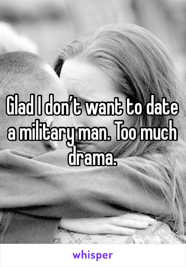 Glad I don’t want to date a military man. Too much drama.