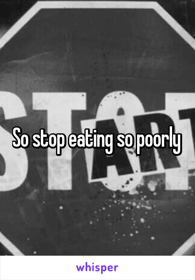 So stop eating so poorly 