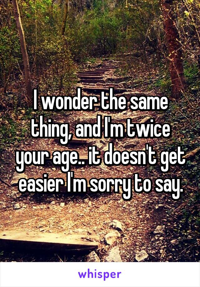 I wonder the same thing, and I'm twice your age.. it doesn't get easier I'm sorry to say.