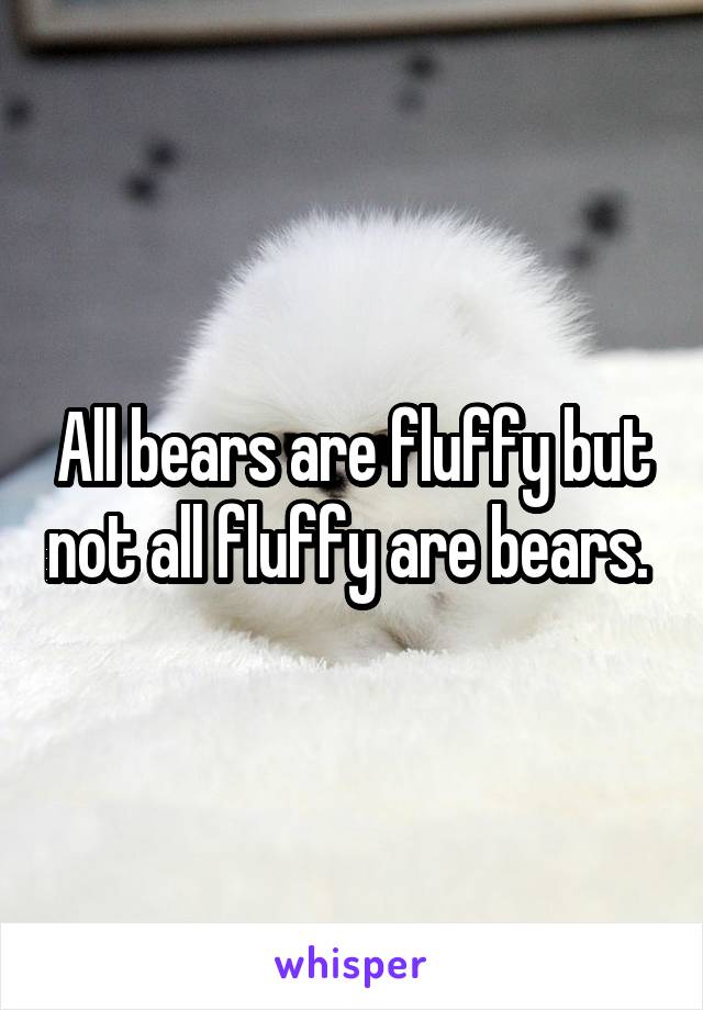 All bears are fluffy but not all fluffy are bears. 